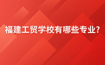 福建工貿(mào)學(xué)校專業(yè)