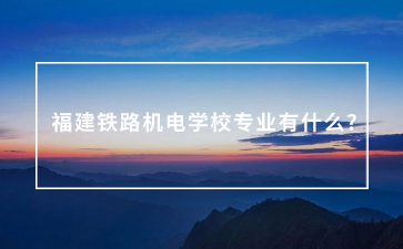 福建鐵路機電學校專業