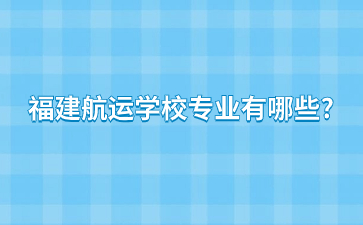 福建航運(yùn)學(xué)校專業(yè)