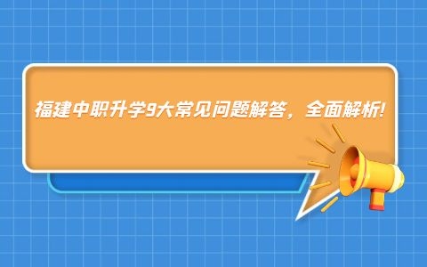 福建中職升學(xué)9大常見(jiàn)問(wèn)題解答，全面解析!