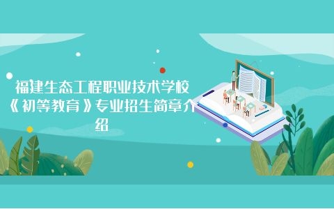 福建生態(tài)工程職業(yè)技術學校《初等教育》專業(yè)招生簡章介紹