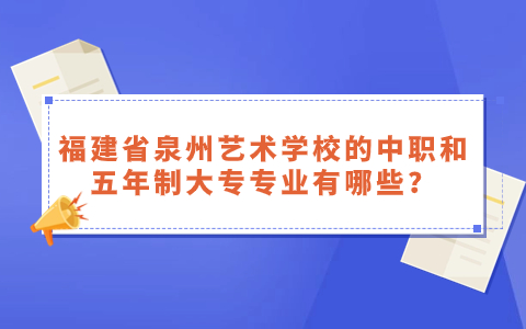 福建省泉州藝術(shù)學(xué)校的中職和五年制大專專業(yè)有哪些？.jpg
