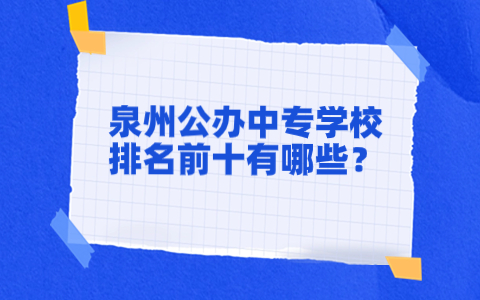 泉州公辦中專學校排名前十有哪些？