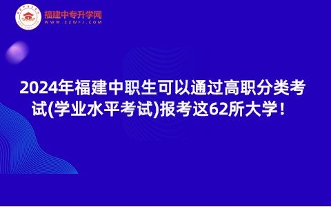 2024年福建中職生可以通過高職分類考試(學(xué)業(yè)水平考試)報(bào)考這62所大學(xué)！