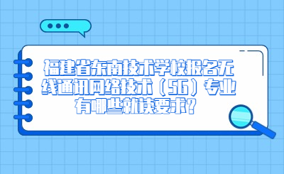 福建省東南技術學校報名無線通訊網絡技術（5G）專業有哪些就讀要求？