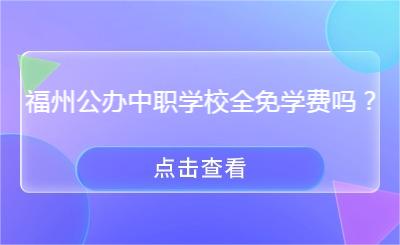 福州公辦中職學(xué)校全免學(xué)費(fèi)嗎？