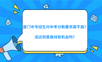 廈門中專招生對中考分?jǐn)?shù)要求高不高？沒達(dá)到普高線有機會嗎？