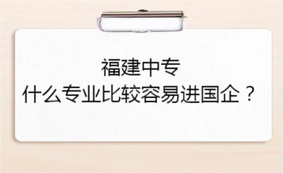 福建中專什么專業(yè)比較容易進(jìn)國企？