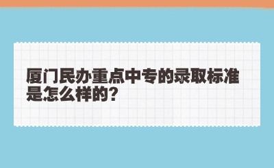 廈門民辦重點中專的錄取標(biāo)準(zhǔn)是怎么樣的?