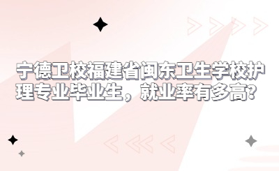 寧德衛校福建省閩東衛生學校護理專業畢業生，就業率有多高？