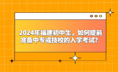 2024年福建初中生，如何提前準(zhǔn)備中專或技校的入學(xué)考試？