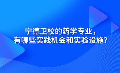 寧德衛(wèi)校的藥學專業(yè)，有哪些實踐機會和實驗設施？