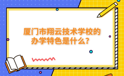 廈門市翔云技術(shù)學(xué)校的辦學(xué)特色是什么？