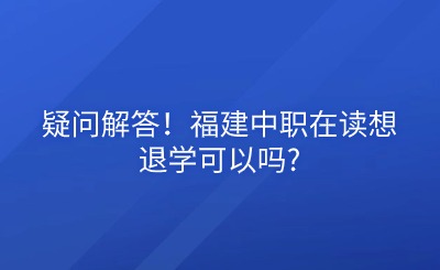 疑問解答！福建中職在讀想退學可以嗎?