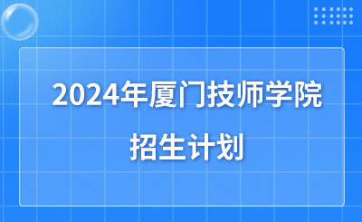 2024年廈門技師學(xué)院招生計(jì)劃