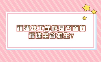 福建技工學(xué)校是否面向福建全省招生?