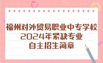福州對外貿(mào)易職業(yè)中專學(xué)校2024年緊缺專業(yè)自主招生簡章