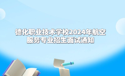 德化職業技術學校2024年航空服務專業招生面試通知