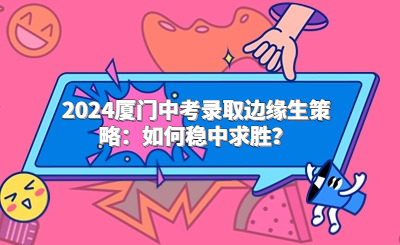 2024廈門中考錄取邊緣生策略：如何穩(wěn)中求勝？