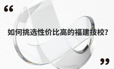 如何挑選性價比高的福建技校？