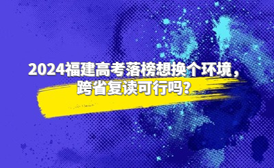 2024福建高考落榜想換個環境，跨省復讀可行嗎？