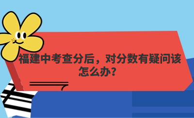 福建中考查分后，對分數有疑問該怎么辦？