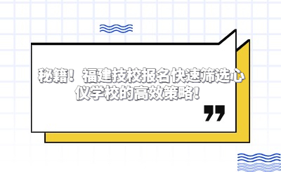 秘籍！福建技校報名快速篩選心儀學校的高效策略！