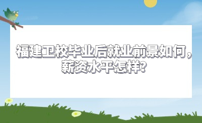 福建衛校畢業后就業前景如何，薪資水平怎樣？