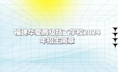福建華夏高級技工學校2024年招生簡章