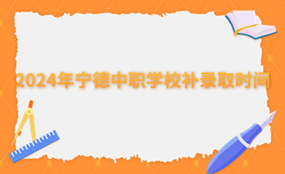 2024年寧德中職學校補錄取時間