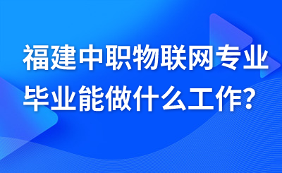 福建中職物聯(lián)網(wǎng)專業(yè)畢業(yè)能做什么工作？