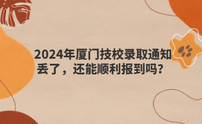 2024年廈門技校錄取通知丟了，還能順利報到嗎？