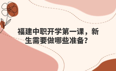 福建中職開學(xué)第一課，新生需要做哪些準(zhǔn)備？