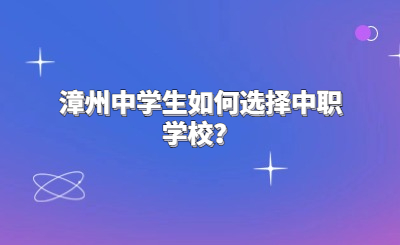 漳州中學(xué)生如何選擇中職學(xué)校？