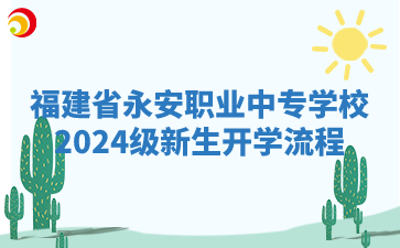 福建省永安職業(yè)中專學校2024級新生開學流程