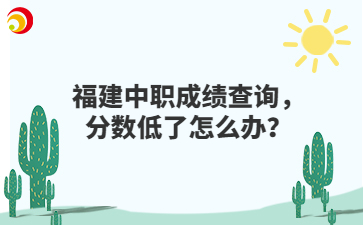 福建中職成績查詢，分?jǐn)?shù)低了怎么辦？